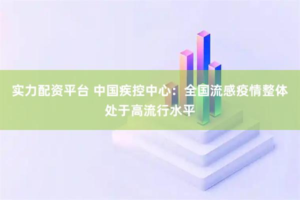 实力配资平台 中国疾控中心：全国流感疫情整体处于高流行水平
