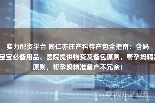 实力配资平台 同仁亦庄产科待产包全指南：含妈妈入院物品、宝宝必备用品、医院提供物资及备包原则，帮孕妈精准备产不冗余！