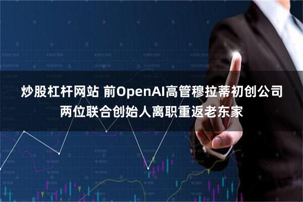 炒股杠杆网站 前OpenAI高管穆拉蒂初创公司两位联合创始人离职重返老东家