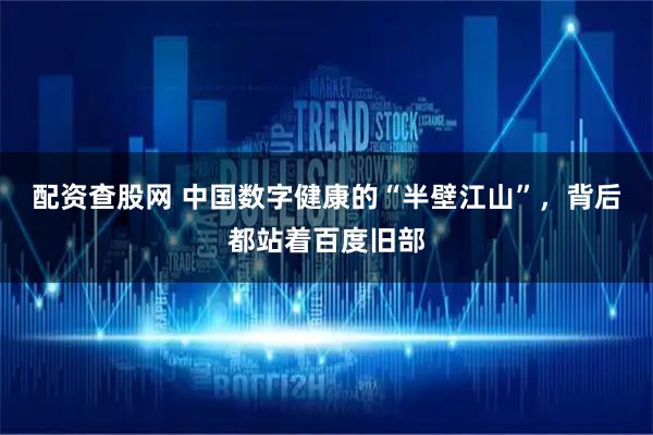 配资查股网 中国数字健康的“半壁江山”，背后都站着百度旧部