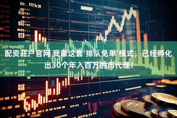 配资开户官网 我靠这套‘排队免单’模式，已经孵化出30个年入百万的市代理！